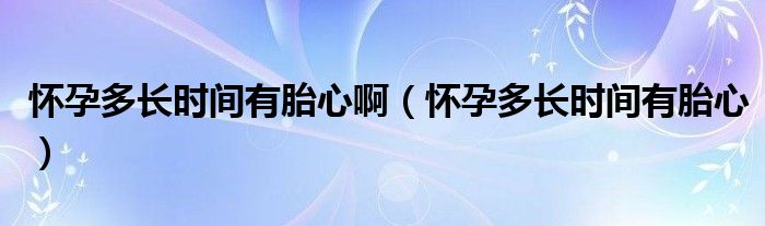 懷孕多長時間有胎心?。☉言卸嚅L時間有胎心）