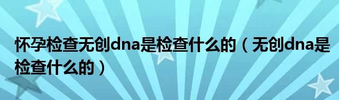 懷孕檢查無創(chuàng)dna是檢查什么的（無創(chuàng)dna是檢查什么的）