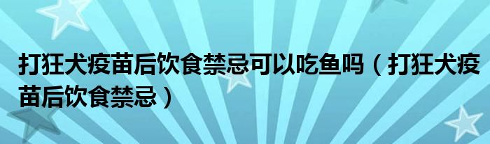 打狂犬疫苗后飲食禁忌可以吃魚(yú)嗎（打狂犬疫苗后飲食禁忌）