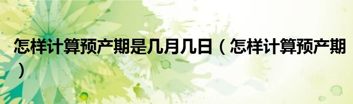 怎樣計算預(yù)產(chǎn)期是幾月幾日（怎樣計算預(yù)產(chǎn)期）