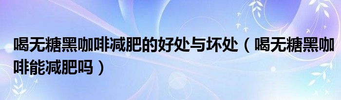 喝無糖黑咖啡減肥的好處與壞處（喝無糖黑咖啡能減肥嗎）