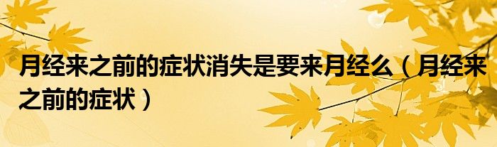 月經(jīng)來(lái)之前的癥狀消失是要來(lái)月經(jīng)么（月經(jīng)來(lái)之前的癥狀）