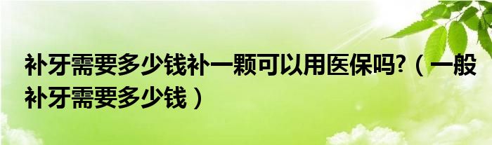 補牙需要多少錢補一顆可以用醫(yī)保嗎?（一般補牙需要多少錢）