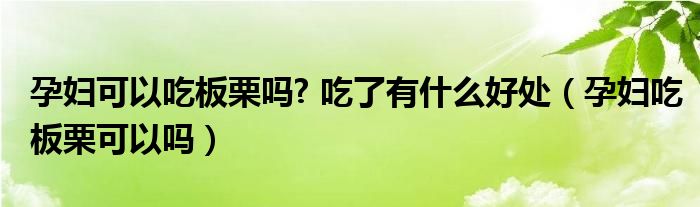 孕婦可以吃板栗嗎? 吃了有什么好處（孕婦吃板栗可以嗎）