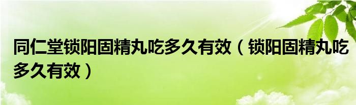 同仁堂鎖陽固精丸吃多久有效（鎖陽固精丸吃多久有效）