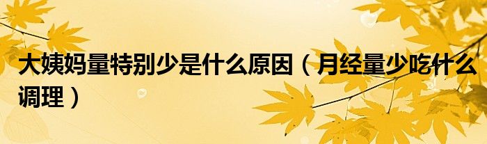 大姨媽量特別少是什么原因（月經(jīng)量少吃什么調(diào)理）