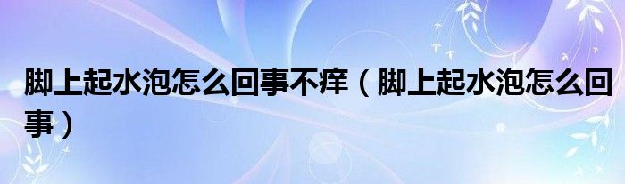 腳上起水泡怎么回事不癢（腳上起水泡怎么回事）