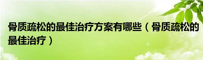 骨質疏松的最佳治療方案有哪些（骨質疏松的最佳治療）