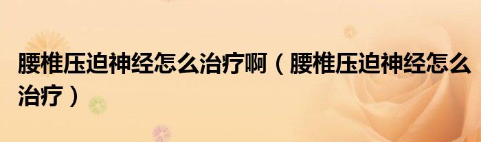 腰椎壓迫神經(jīng)怎么治療?。ㄑ祲浩壬窠?jīng)怎么治療）