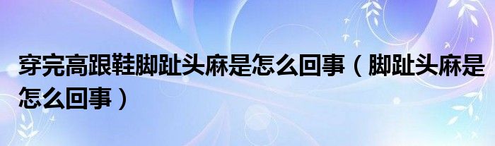 穿完高跟鞋腳趾頭麻是怎么回事（腳趾頭麻是怎么回事）