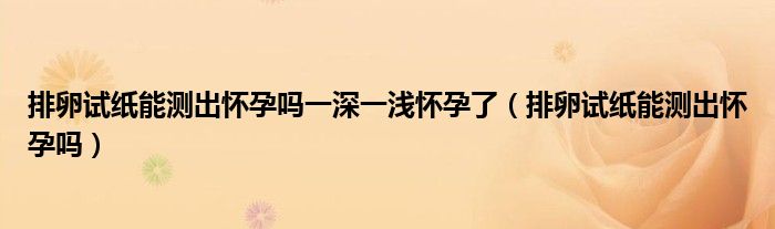 排卵試紙能測出懷孕嗎一深一淺懷孕了（排卵試紙能測出懷孕嗎）