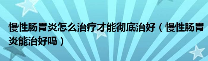 慢性腸胃炎怎么治療才能徹底治好（慢性腸胃炎能治好嗎）