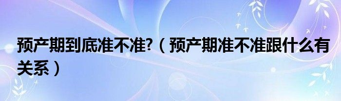 預產(chǎn)期到底準不準?（預產(chǎn)期準不準跟什么有關(guān)系）