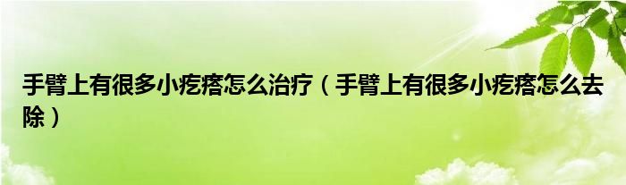 手臂上有很多小疙瘩怎么治療（手臂上有很多小疙瘩怎么去除）