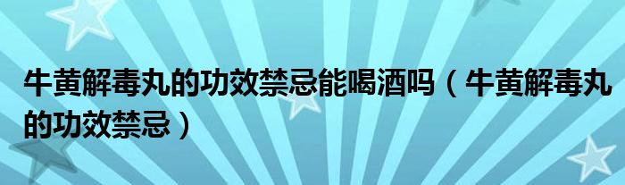 牛黃解毒丸的功效禁忌能喝酒嗎（牛黃解毒丸的功效禁忌）