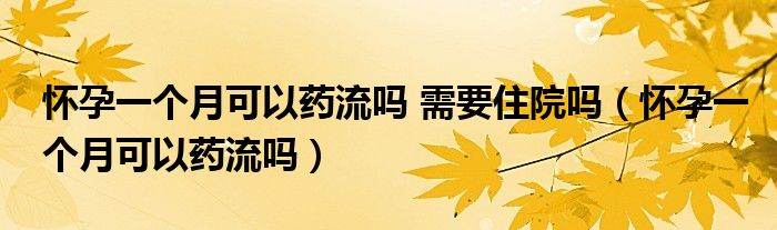 懷孕一個(gè)月可以藥流嗎 需要住院?jiǎn)幔☉言幸粋€(gè)月可以藥流嗎）