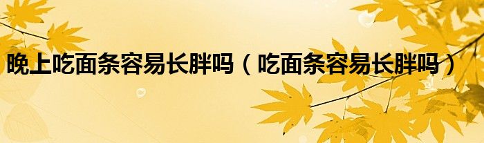 晚上吃面條容易長胖嗎（吃面條容易長胖嗎）