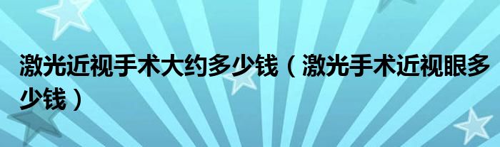 激光近視手術(shù)大約多少錢（激光手術(shù)近視眼多少錢）