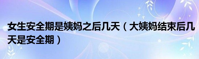 女生安全期是姨媽之后幾天（大姨媽結束后幾天是安全期）