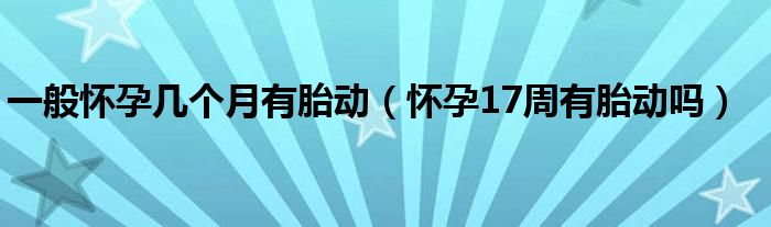 一般懷孕幾個月有胎動（懷孕17周有胎動嗎）