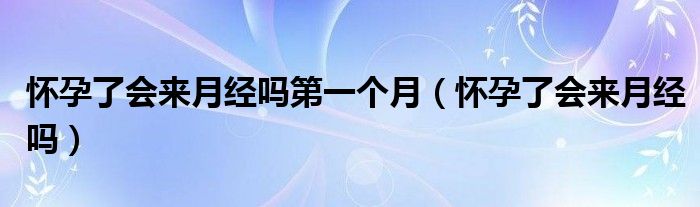 懷孕了會來月經嗎第一個月（懷孕了會來月經嗎）