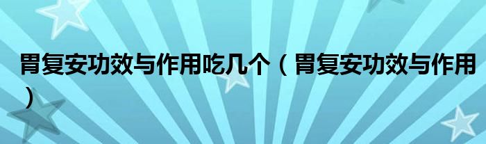 胃復(fù)安功效與作用吃幾個（胃復(fù)安功效與作用）