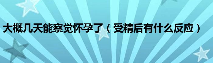 大概幾天能察覺懷孕了（受精后有什么反應(yīng)）