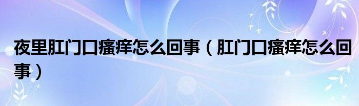 夜里肛門口瘙癢怎么回事（肛門口瘙癢怎么回事）