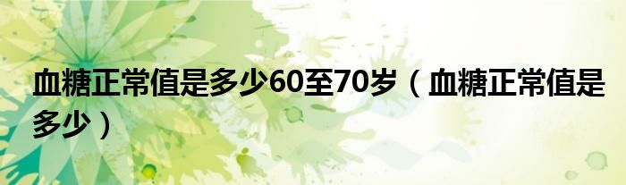 血糖正常值是多少60至70歲（血糖正常值是多少）