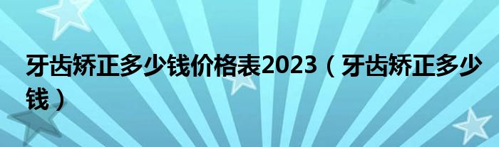 牙齒矯正多少錢價(jià)格表2023（牙齒矯正多少錢）