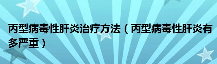 丙型病毒性肝炎治療方法（丙型病毒性肝炎有多嚴(yán)重）