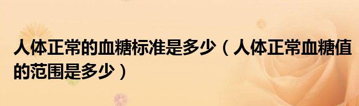 人體正常的血糖標(biāo)準(zhǔn)是多少（人體正常血糖值的范圍是多少）