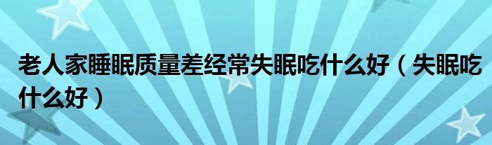 老人家睡眠質(zhì)量差經(jīng)常失眠吃什么好（失眠吃什么好）