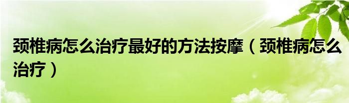 頸椎病怎么治療最好的方法按摩（頸椎病怎么治療）