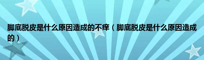 腳底脫皮是什么原因造成的不癢（腳底脫皮是什么原因造成的）