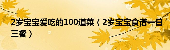 2歲寶寶愛(ài)吃的100道菜（2歲寶寶食譜一日三餐）