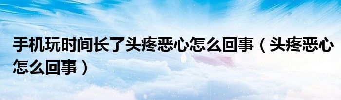 手機(jī)玩時(shí)間長(zhǎng)了頭疼惡心怎么回事（頭疼惡心怎么回事）