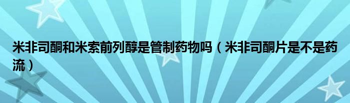 米非司酮和米索前列醇是管制藥物嗎（米非司酮片是不是藥流）