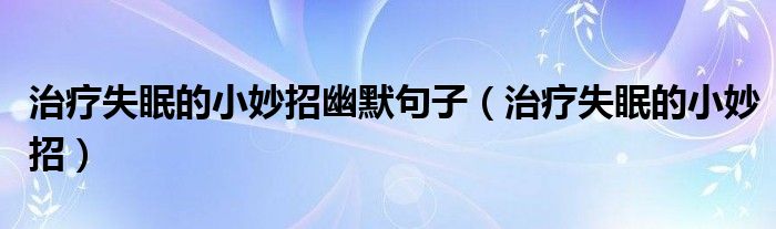 治療失眠的小妙招幽默句子（治療失眠的小妙招）