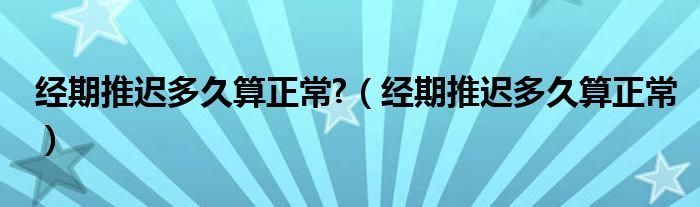 經(jīng)期推遲多久算正常?（經(jīng)期推遲多久算正常）