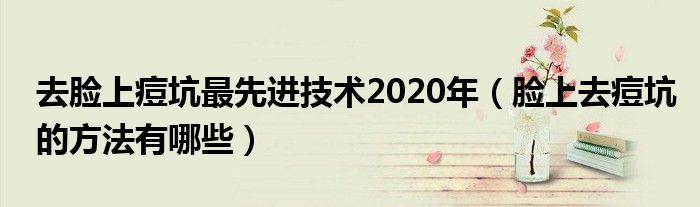 去臉上痘坑最先進(jìn)技術(shù)2020年（臉上去痘坑的方法有哪些）