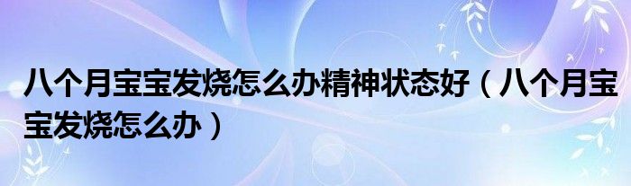 八個(gè)月寶寶發(fā)燒怎么辦精神狀態(tài)好（八個(gè)月寶寶發(fā)燒怎么辦）