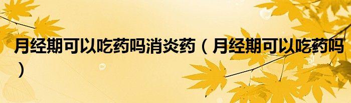 月經(jīng)期可以吃藥嗎消炎藥（月經(jīng)期可以吃藥嗎）