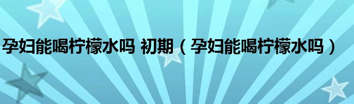 孕婦能喝檸檬水嗎 初期（孕婦能喝檸檬水嗎）