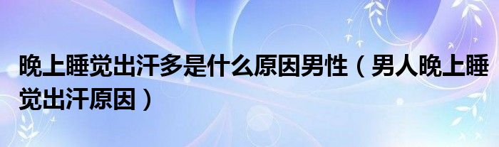 晚上睡覺(jué)出汗多是什么原因男性（男人晚上睡覺(jué)出汗原因）