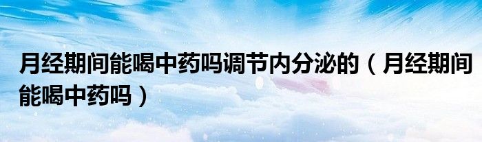 月經(jīng)期間能喝中藥嗎調節(jié)內分泌的（月經(jīng)期間能喝中藥嗎）