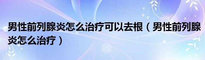 男性前列腺炎怎么治療可以去根（男性前列腺炎怎么治療）