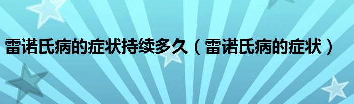 雷諾氏病的癥狀持續(xù)多久（雷諾氏病的癥狀）