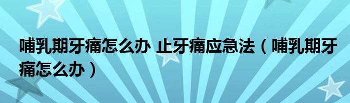 哺乳期牙痛怎么辦 止牙痛應(yīng)急法（哺乳期牙痛怎么辦）