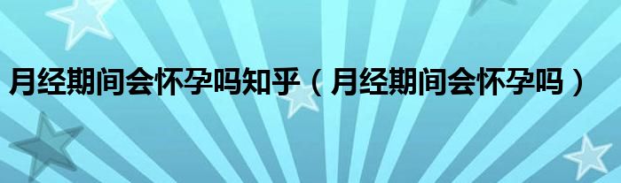 月經(jīng)期間會(huì)懷孕嗎知乎（月經(jīng)期間會(huì)懷孕嗎）